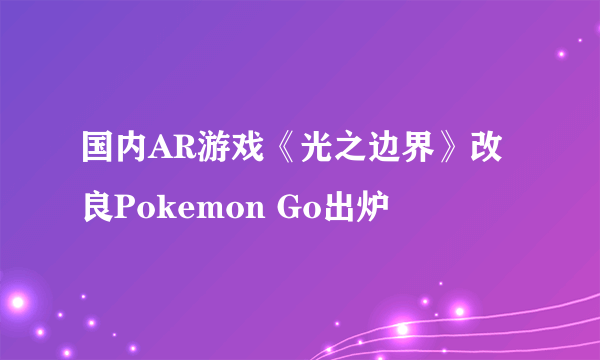 国内AR游戏《光之边界》改良Pokemon Go出炉