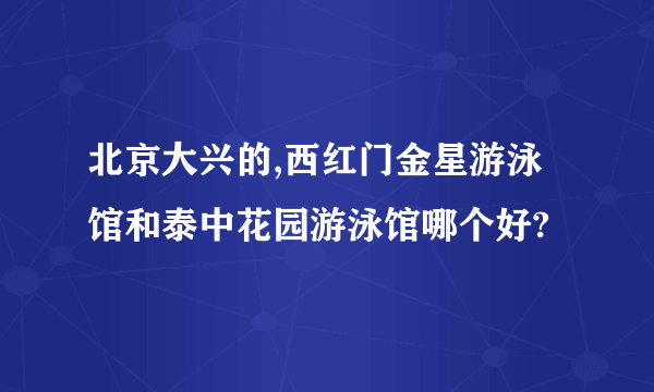 北京大兴的,西红门金星游泳馆和泰中花园游泳馆哪个好?