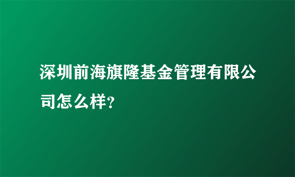 深圳前海旗隆基金管理有限公司怎么样？