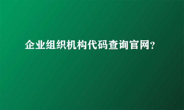 企业组织机构代码查询官网？