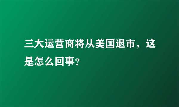 三大运营商将从美国退市，这是怎么回事？