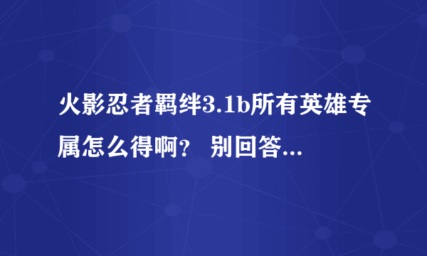 火影忍者羁绊3.1b所有英雄专属怎么得啊？ 别回答别带缩写！本人新手...