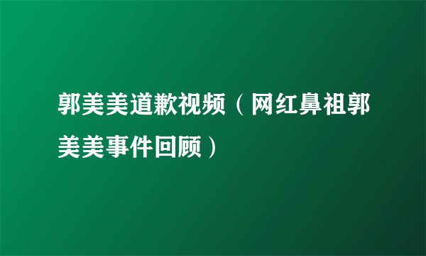 郭美美道歉视频（网红鼻祖郭美美事件回顾）