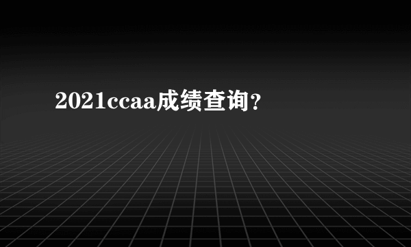 2021ccaa成绩查询？