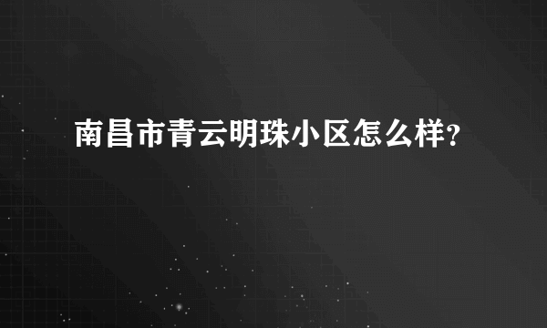 南昌市青云明珠小区怎么样？