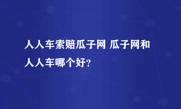 人人车索赔瓜子网 瓜子网和人人车哪个好？