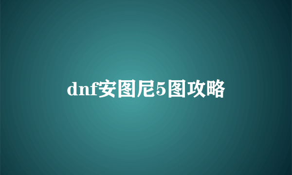 dnf安图尼5图攻略