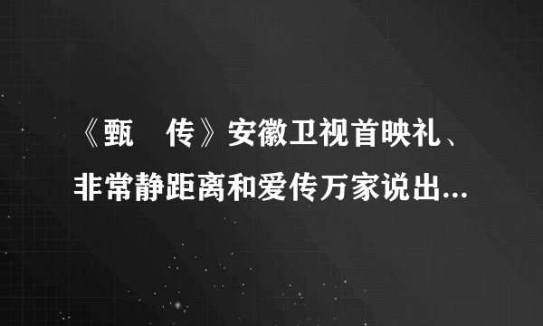 《甄嬛传》安徽卫视首映礼、非常静距离和爱传万家说出你的故事将于什么时间播出？