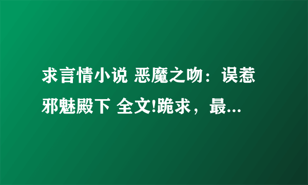 求言情小说 恶魔之吻：误惹邪魅殿下 全文!跪求，最好免费的，广告少点的