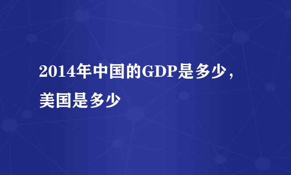 2014年中国的GDP是多少，美国是多少