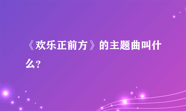 《欢乐正前方》的主题曲叫什么？