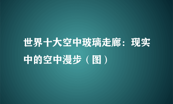 世界十大空中玻璃走廊：现实中的空中漫步（图）