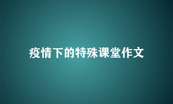 疫情下的特殊课堂作文