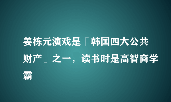 姜栋元演戏是「韩国四大公共财产」之一，读书时是高智商学霸