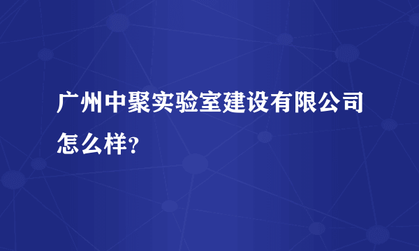 广州中聚实验室建设有限公司怎么样？