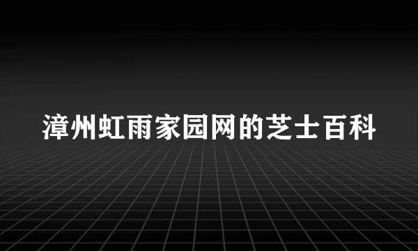 漳州虹雨家园网的芝士百科