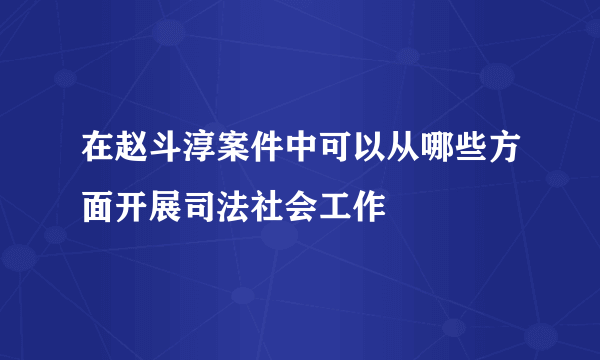 在赵斗淳案件中可以从哪些方面开展司法社会工作