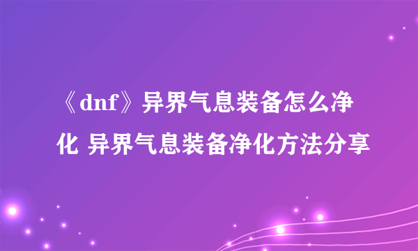 《dnf》异界气息装备怎么净化 异界气息装备净化方法分享