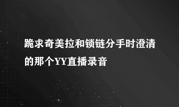 跪求奇美拉和锁链分手时澄清的那个YY直播录音