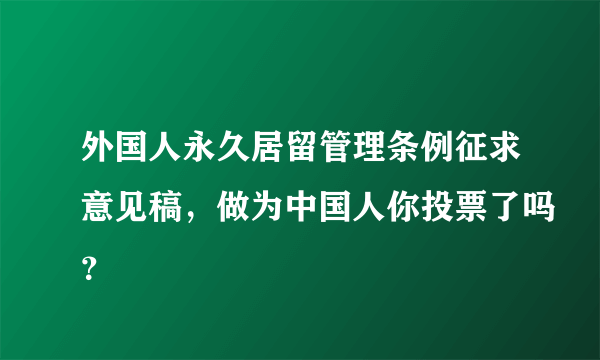 外国人永久居留管理条例征求意见稿，做为中国人你投票了吗？