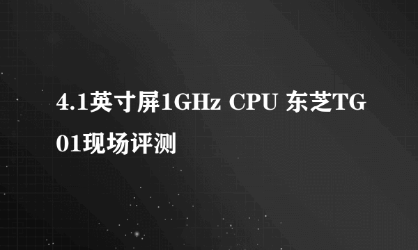 4.1英寸屏1GHz CPU 东芝TG01现场评测