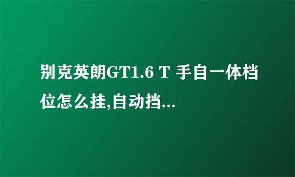 别克英朗GT1.6 T 手自一体档位怎么挂,自动挡怎么切换为手动挡？求解答。。谢谢。