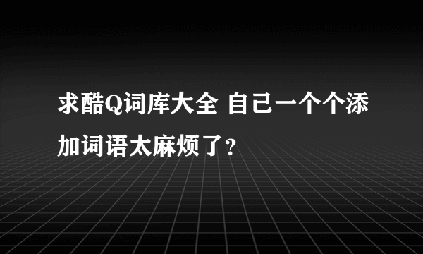 求酷Q词库大全 自己一个个添加词语太麻烦了？