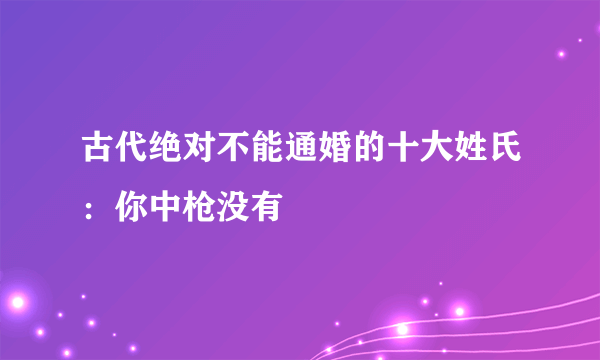 古代绝对不能通婚的十大姓氏：你中枪没有