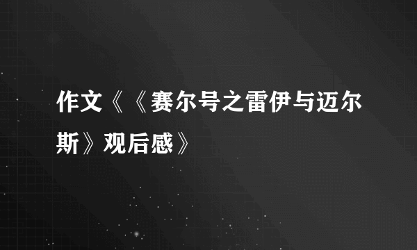 作文《《赛尔号之雷伊与迈尔斯》观后感》