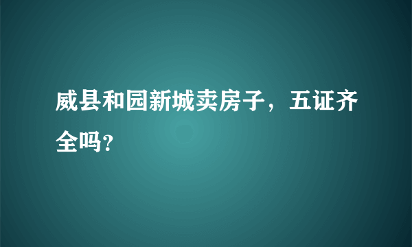 威县和园新城卖房子，五证齐全吗？