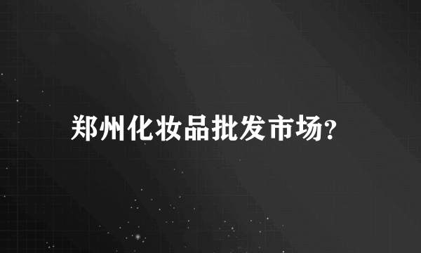 郑州化妆品批发市场？