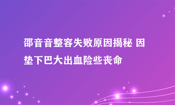 邵音音整容失败原因揭秘 因垫下巴大出血险些丧命