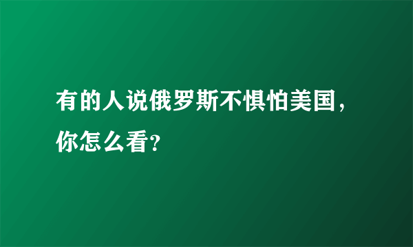 有的人说俄罗斯不惧怕美国，你怎么看？