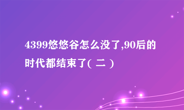 4399悠悠谷怎么没了,90后的时代都结束了( 二 )