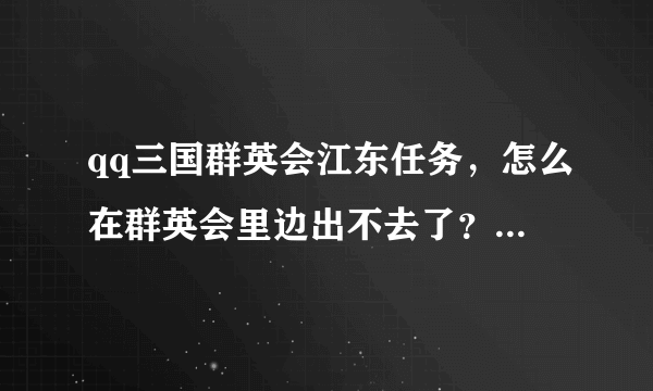 qq三国群英会江东任务，怎么在群英会里边出不去了？怎么出去啊？高手来解答，急，，，，