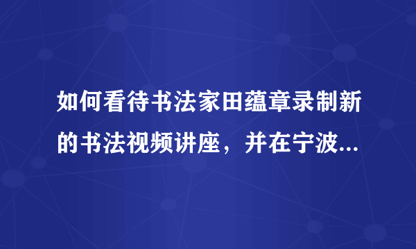 如何看待书法家田蕴章录制新的书法视频讲座，并在宁波某小学现场讲解书法问题这件会？