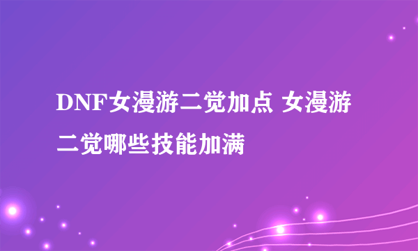 DNF女漫游二觉加点 女漫游二觉哪些技能加满