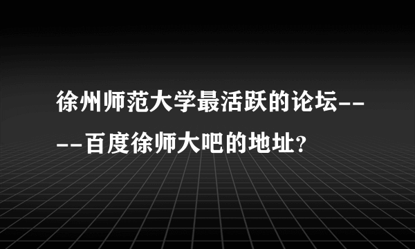 徐州师范大学最活跃的论坛----百度徐师大吧的地址？