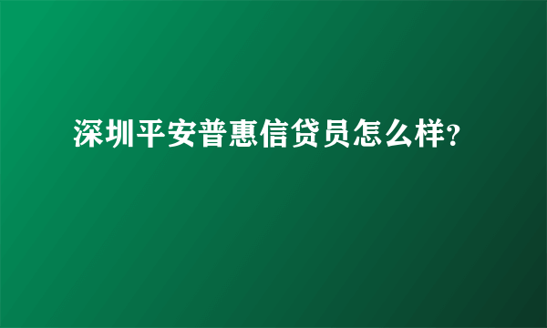 深圳平安普惠信贷员怎么样？