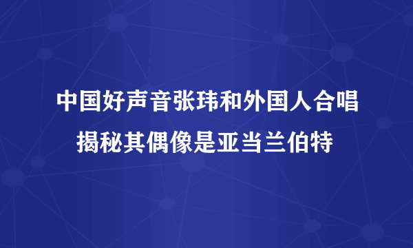 中国好声音张玮和外国人合唱   揭秘其偶像是亚当兰伯特