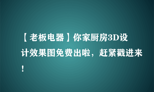 【老板电器】你家厨房3D设计效果图免费出啦，赶紧戳进来！