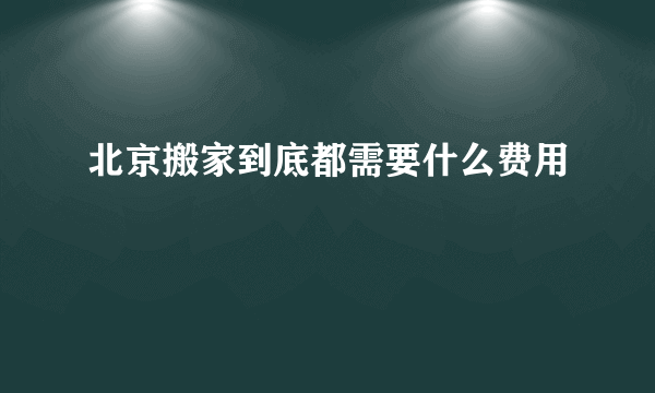 北京搬家到底都需要什么费用