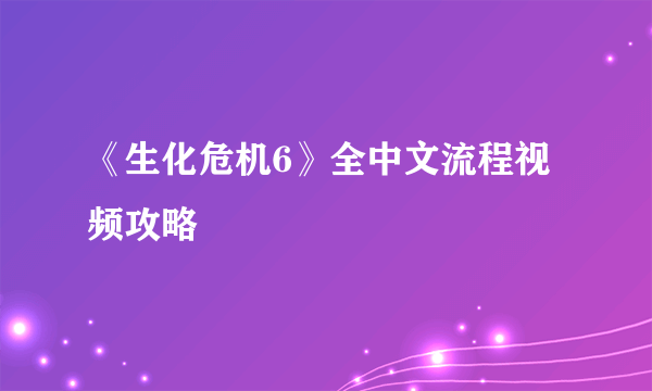 《生化危机6》全中文流程视频攻略