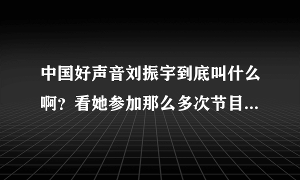 中国好声音刘振宇到底叫什么啊？看她参加那么多次节目了 每次名字都不一样 佰惠 玛雅 马达 刘振宇 迷茫啊