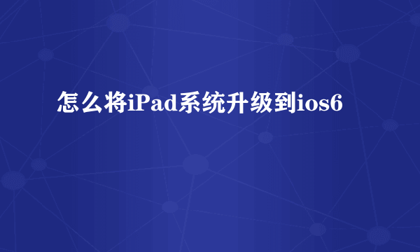 怎么将iPad系统升级到ios6