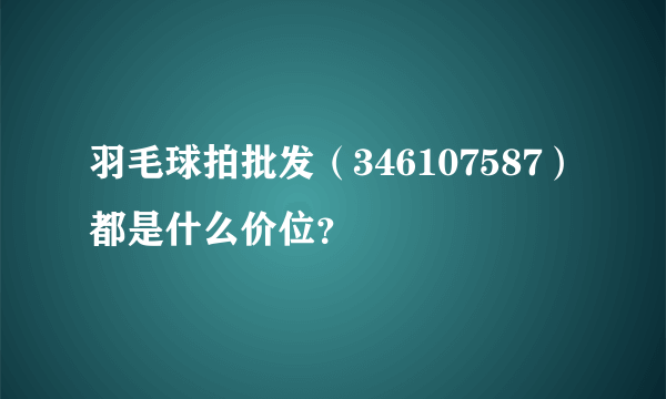 羽毛球拍批发（346107587）都是什么价位？