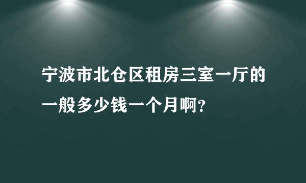 宁波市北仓区租房三室一厅的一般多少钱一个月啊？