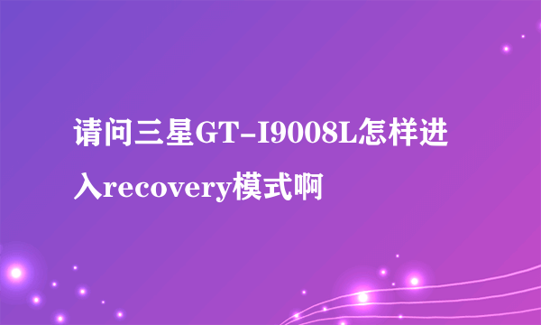 请问三星GT-I9008L怎样进入recovery模式啊