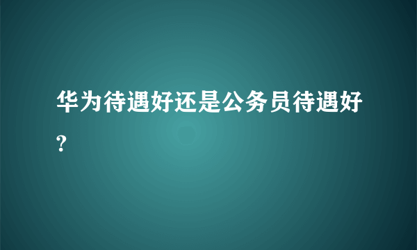 华为待遇好还是公务员待遇好?