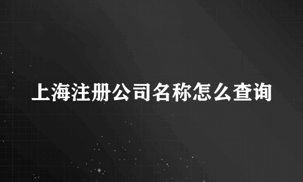 上海注册公司名称怎么查询